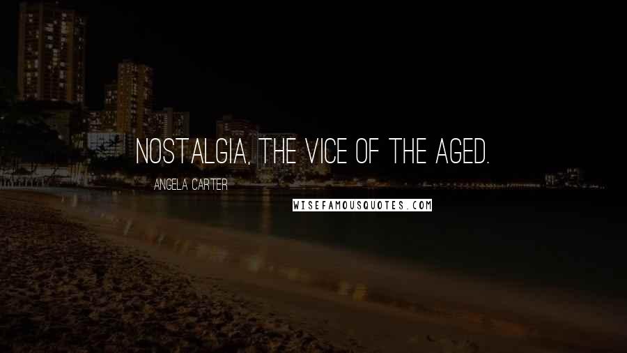 Angela Carter Quotes: Nostalgia, the vice of the aged.