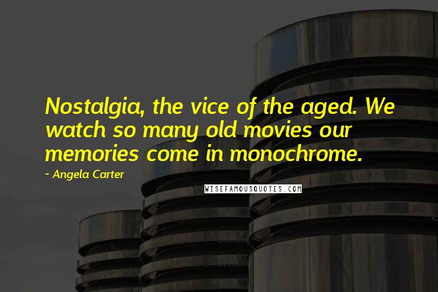 Angela Carter Quotes: Nostalgia, the vice of the aged. We watch so many old movies our memories come in monochrome.