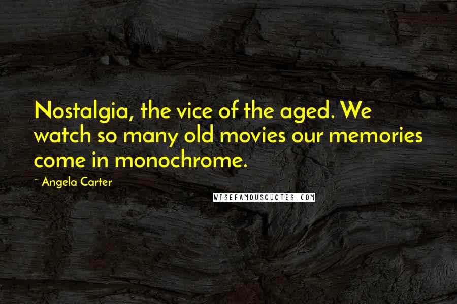 Angela Carter Quotes: Nostalgia, the vice of the aged. We watch so many old movies our memories come in monochrome.