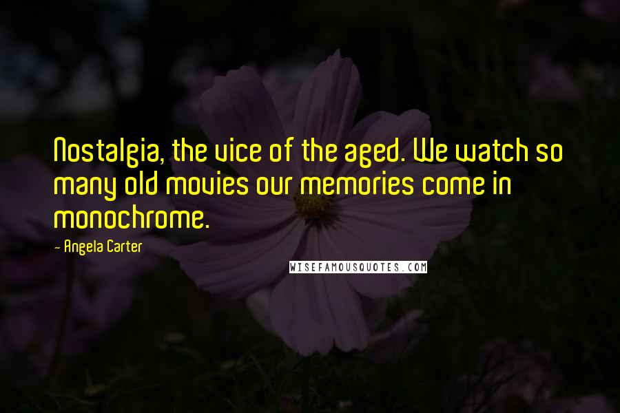 Angela Carter Quotes: Nostalgia, the vice of the aged. We watch so many old movies our memories come in monochrome.