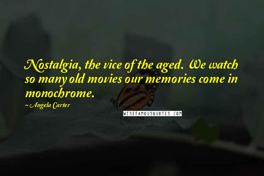 Angela Carter Quotes: Nostalgia, the vice of the aged. We watch so many old movies our memories come in monochrome.