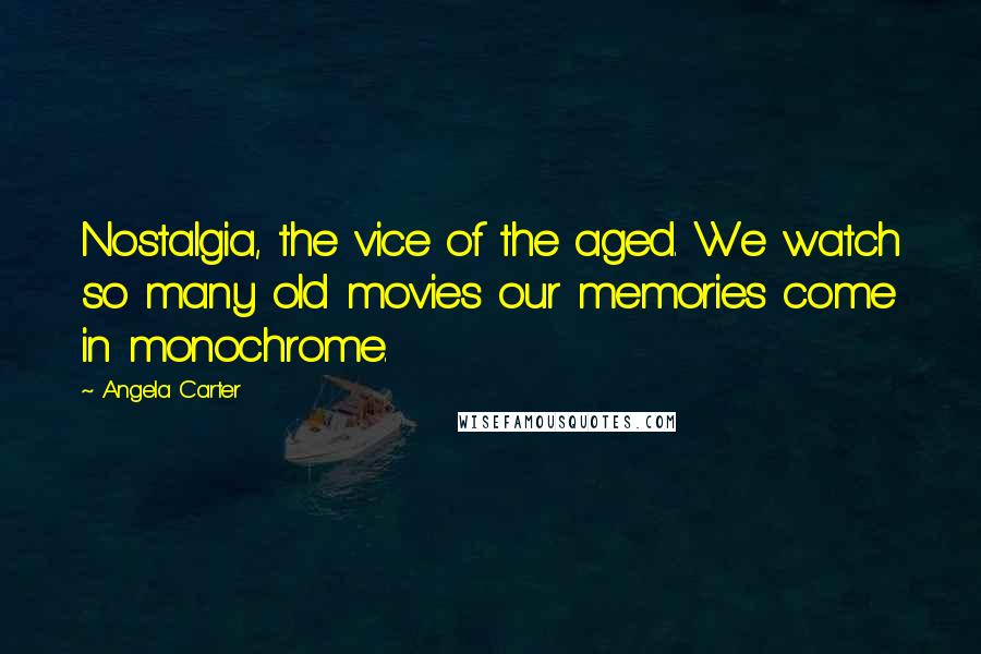 Angela Carter Quotes: Nostalgia, the vice of the aged. We watch so many old movies our memories come in monochrome.