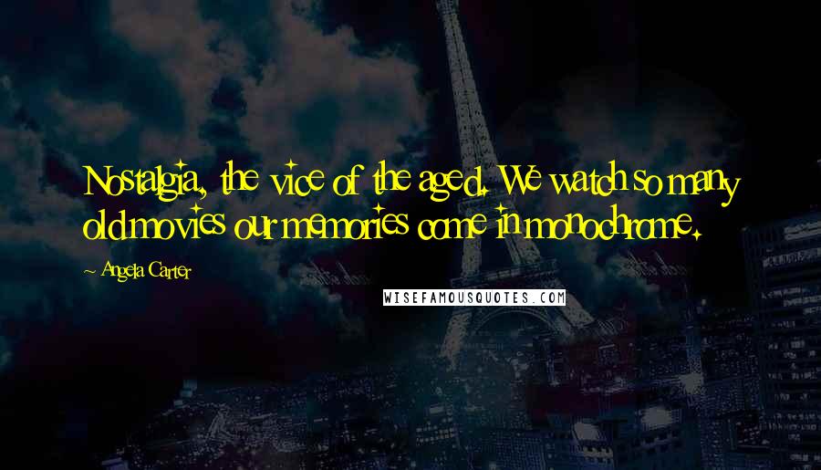 Angela Carter Quotes: Nostalgia, the vice of the aged. We watch so many old movies our memories come in monochrome.