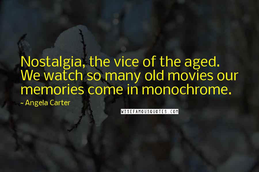 Angela Carter Quotes: Nostalgia, the vice of the aged. We watch so many old movies our memories come in monochrome.