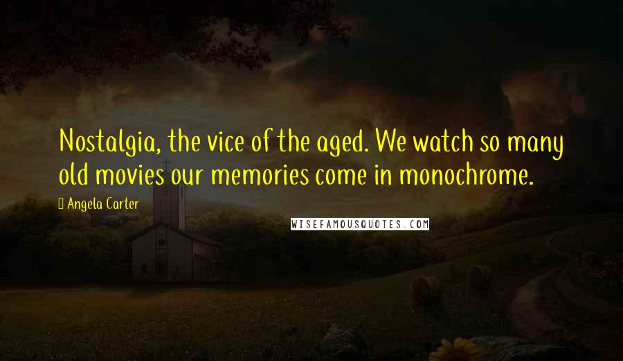 Angela Carter Quotes: Nostalgia, the vice of the aged. We watch so many old movies our memories come in monochrome.