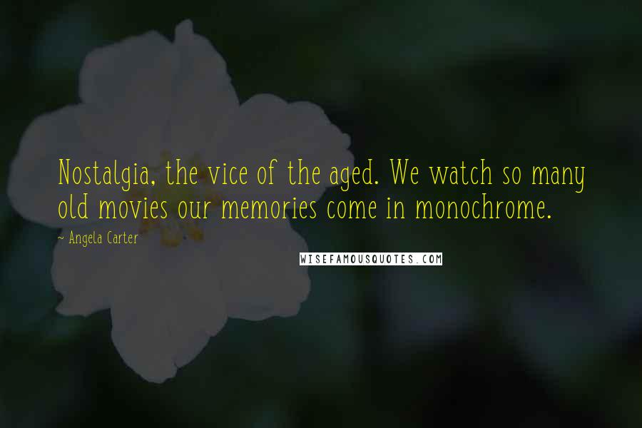 Angela Carter Quotes: Nostalgia, the vice of the aged. We watch so many old movies our memories come in monochrome.