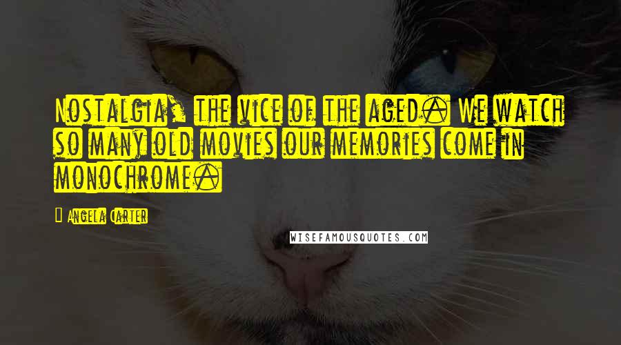 Angela Carter Quotes: Nostalgia, the vice of the aged. We watch so many old movies our memories come in monochrome.