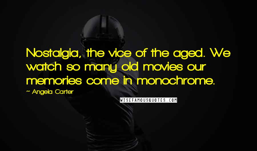 Angela Carter Quotes: Nostalgia, the vice of the aged. We watch so many old movies our memories come in monochrome.