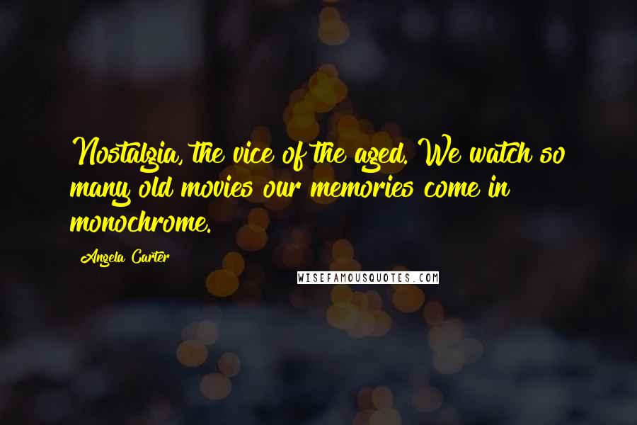 Angela Carter Quotes: Nostalgia, the vice of the aged. We watch so many old movies our memories come in monochrome.