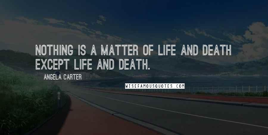 Angela Carter Quotes: Nothing is a matter of life and death except life and death.
