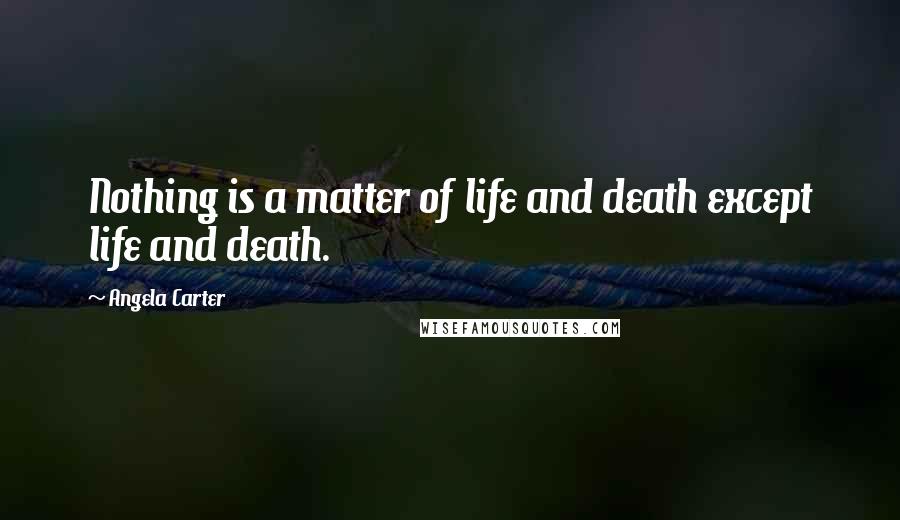 Angela Carter Quotes: Nothing is a matter of life and death except life and death.