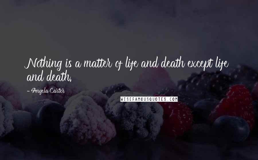 Angela Carter Quotes: Nothing is a matter of life and death except life and death.