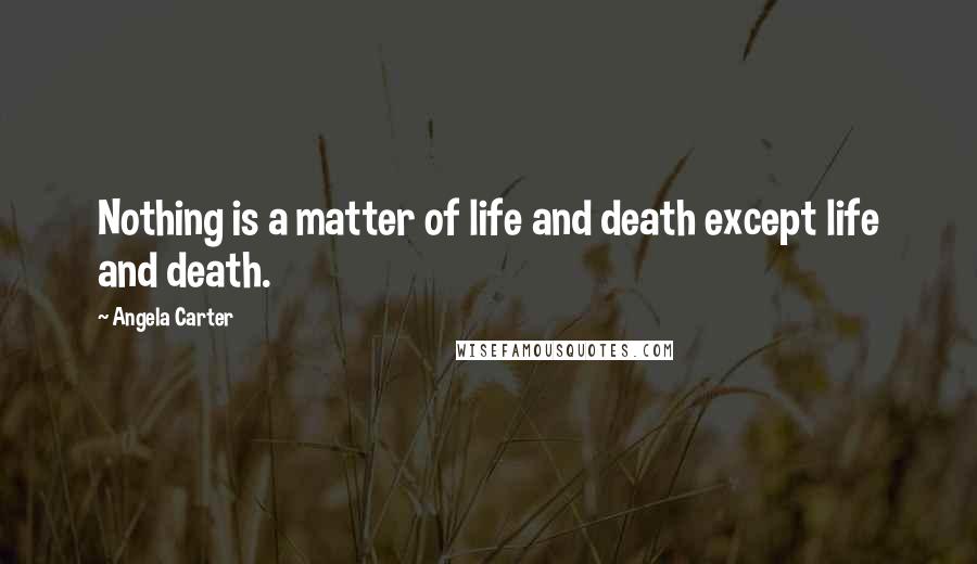 Angela Carter Quotes: Nothing is a matter of life and death except life and death.