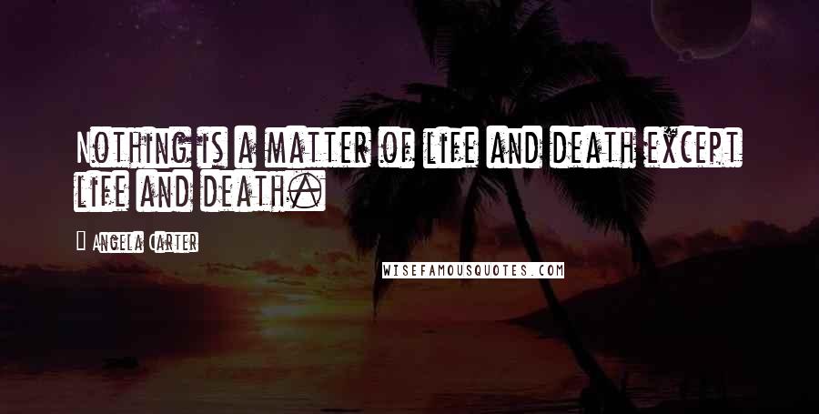 Angela Carter Quotes: Nothing is a matter of life and death except life and death.