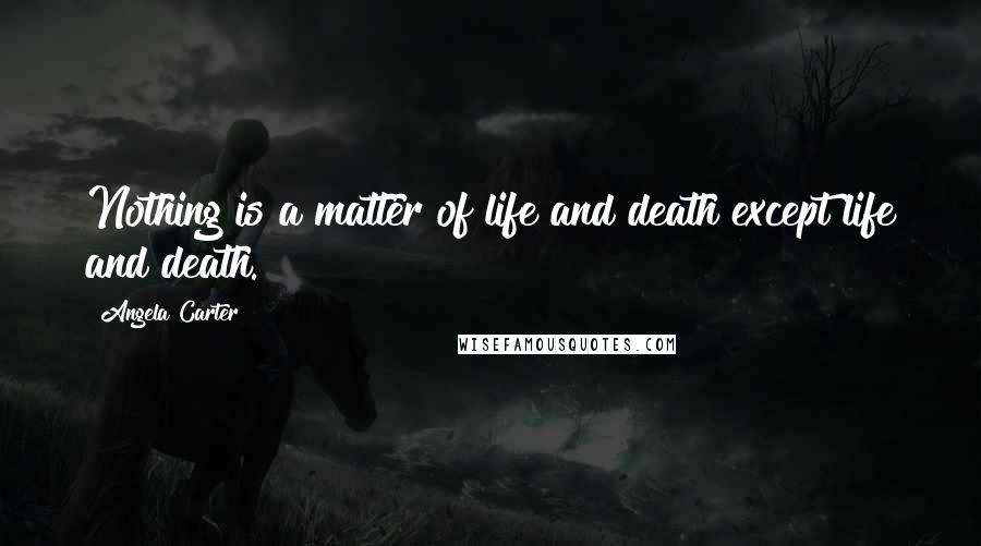 Angela Carter Quotes: Nothing is a matter of life and death except life and death.