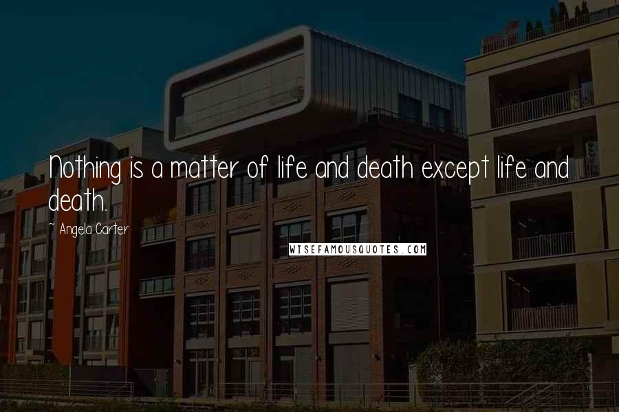 Angela Carter Quotes: Nothing is a matter of life and death except life and death.