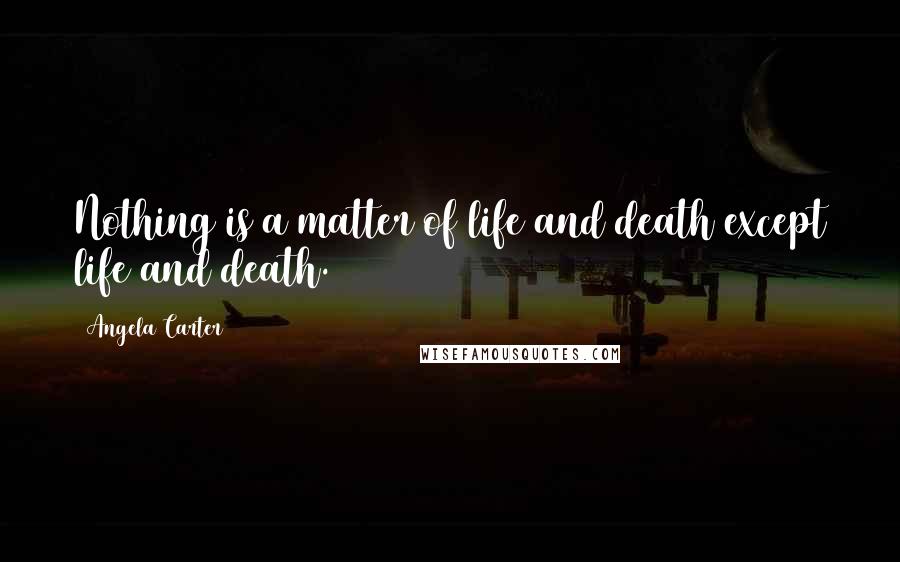 Angela Carter Quotes: Nothing is a matter of life and death except life and death.