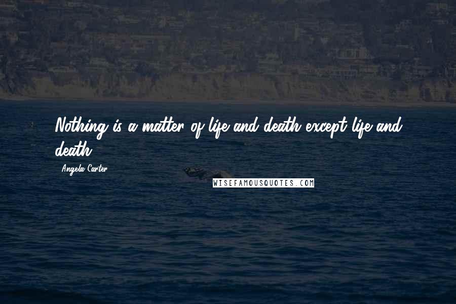 Angela Carter Quotes: Nothing is a matter of life and death except life and death.