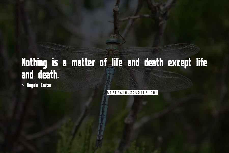 Angela Carter Quotes: Nothing is a matter of life and death except life and death.