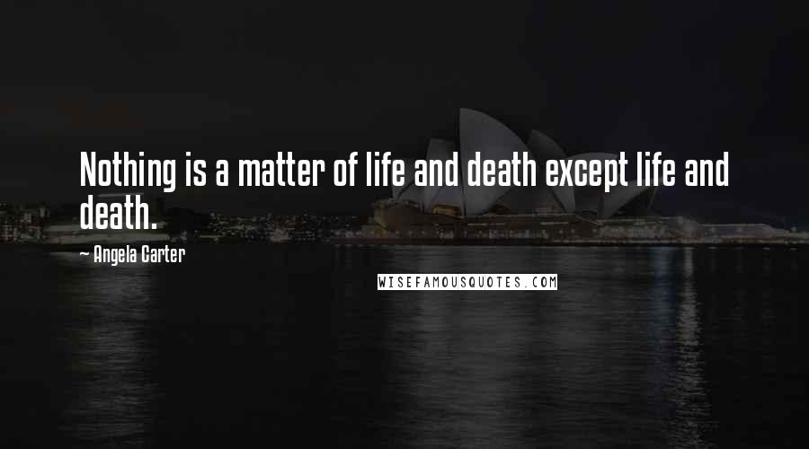 Angela Carter Quotes: Nothing is a matter of life and death except life and death.