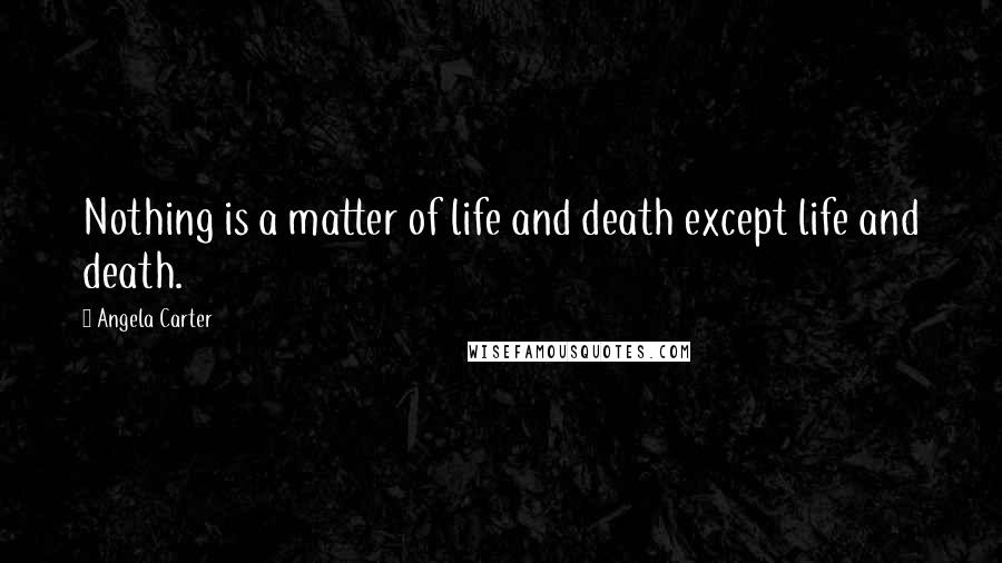 Angela Carter Quotes: Nothing is a matter of life and death except life and death.