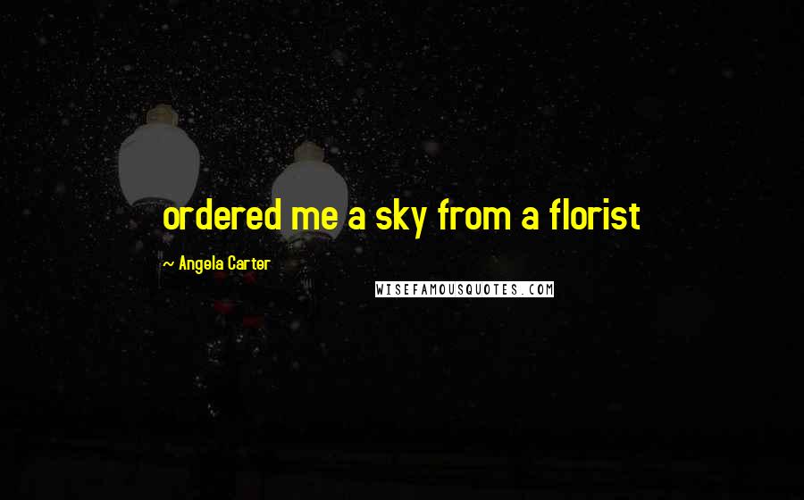 Angela Carter Quotes: ordered me a sky from a florist