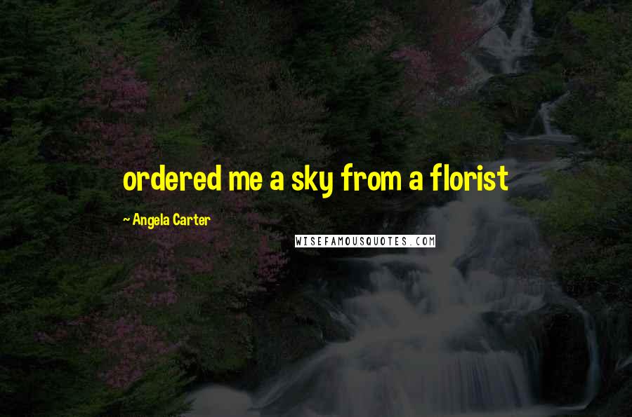 Angela Carter Quotes: ordered me a sky from a florist