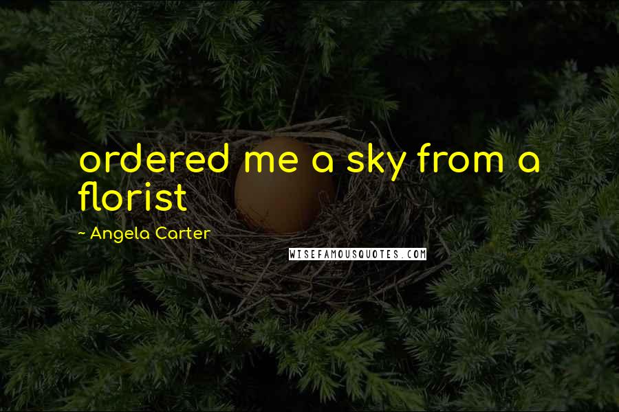 Angela Carter Quotes: ordered me a sky from a florist