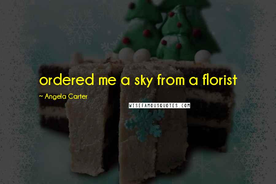 Angela Carter Quotes: ordered me a sky from a florist