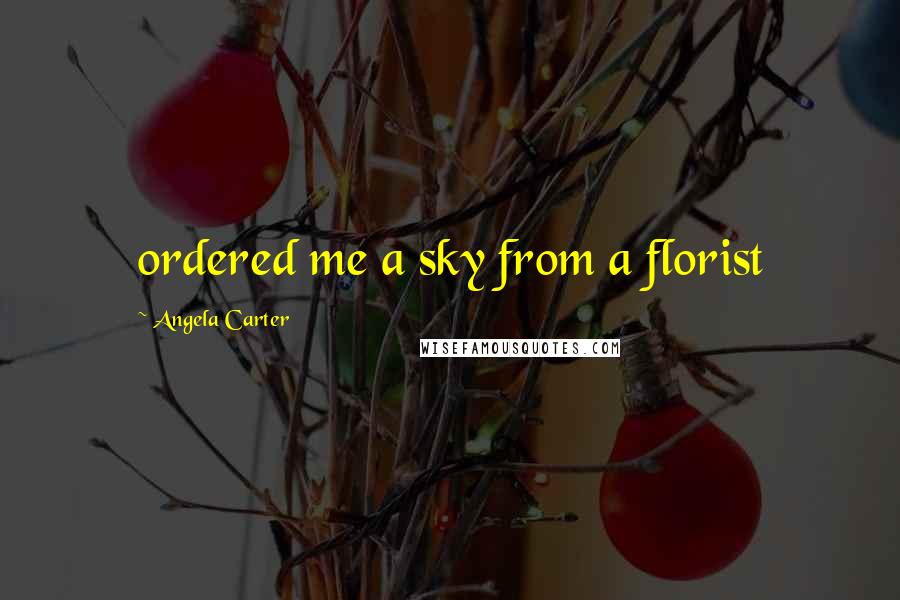 Angela Carter Quotes: ordered me a sky from a florist