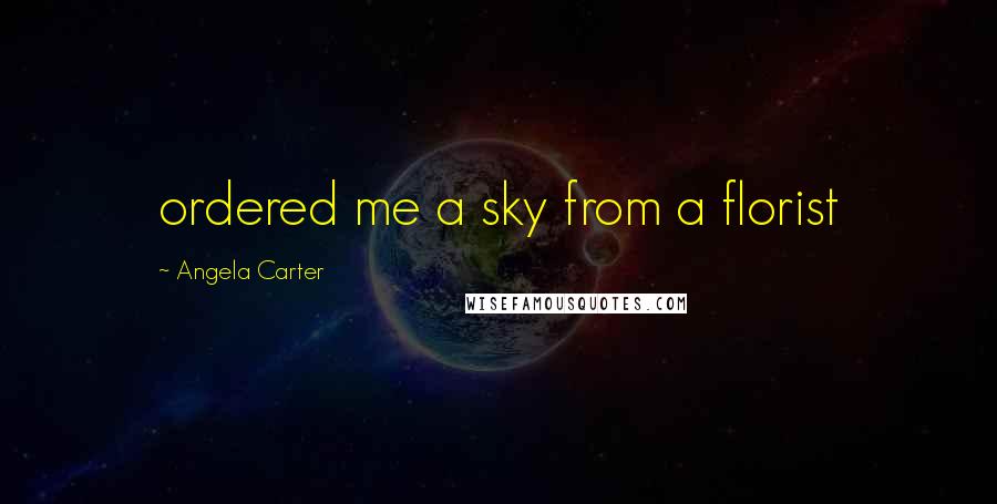 Angela Carter Quotes: ordered me a sky from a florist