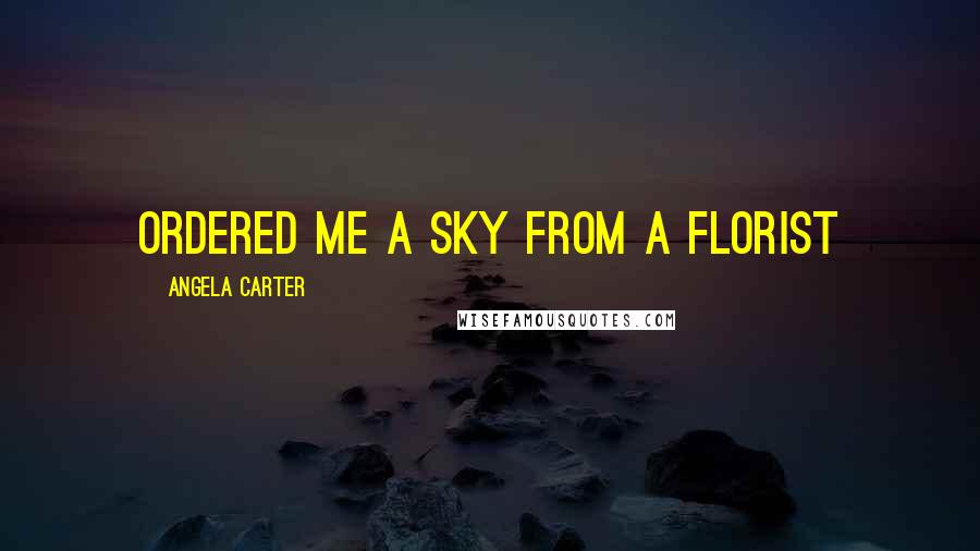 Angela Carter Quotes: ordered me a sky from a florist