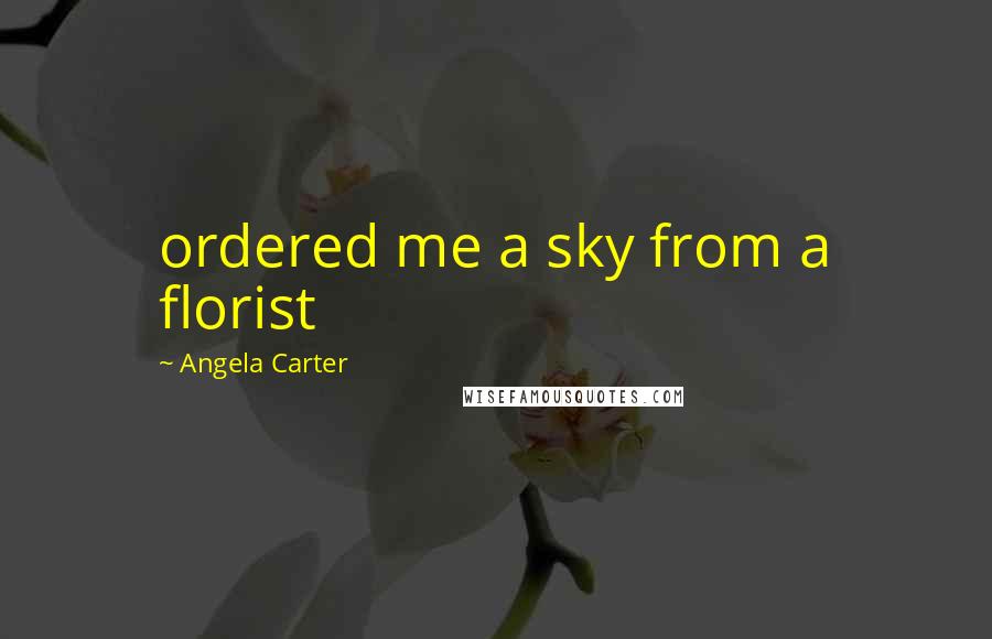 Angela Carter Quotes: ordered me a sky from a florist