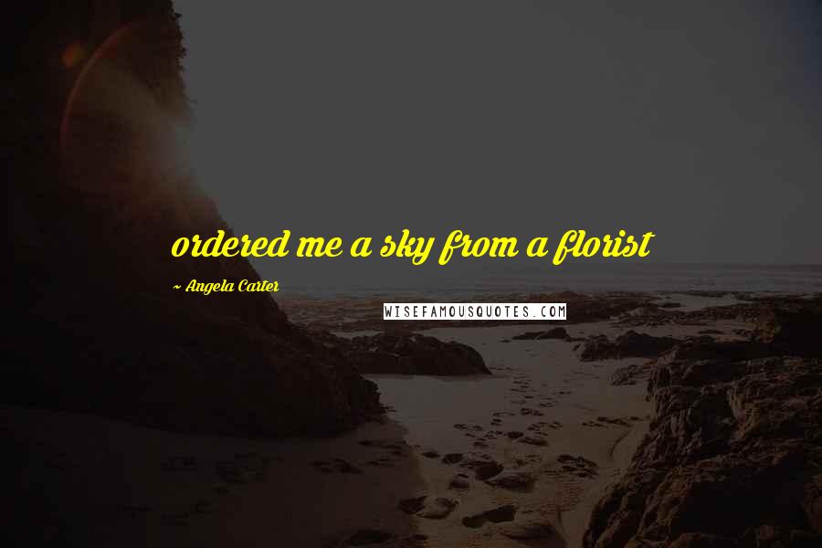 Angela Carter Quotes: ordered me a sky from a florist