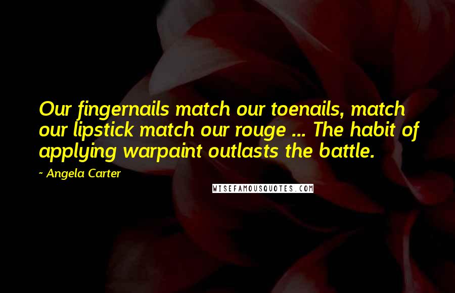 Angela Carter Quotes: Our fingernails match our toenails, match our lipstick match our rouge ... The habit of applying warpaint outlasts the battle.