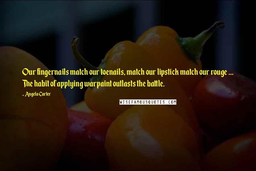 Angela Carter Quotes: Our fingernails match our toenails, match our lipstick match our rouge ... The habit of applying warpaint outlasts the battle.