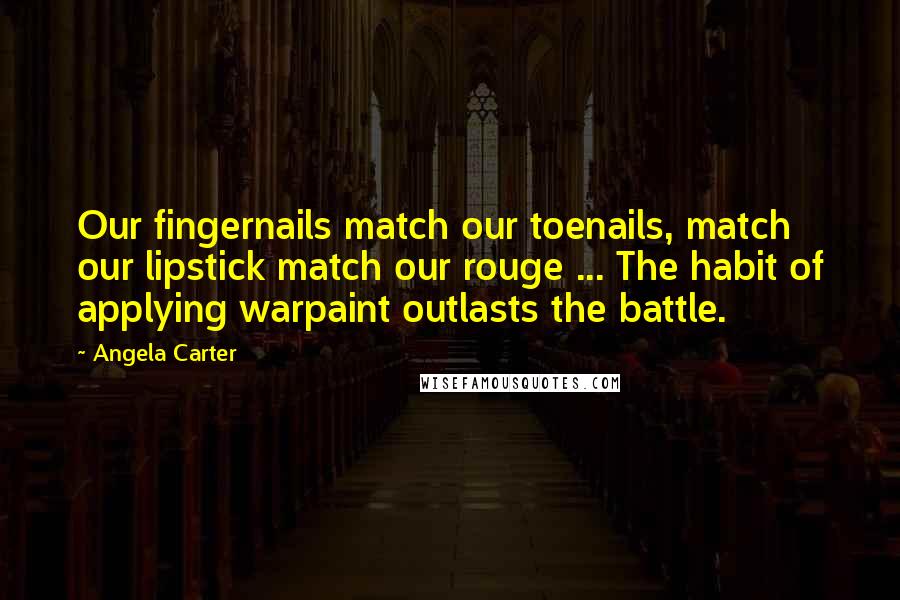 Angela Carter Quotes: Our fingernails match our toenails, match our lipstick match our rouge ... The habit of applying warpaint outlasts the battle.