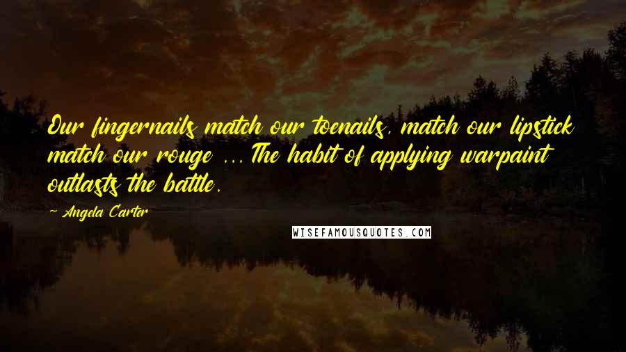 Angela Carter Quotes: Our fingernails match our toenails, match our lipstick match our rouge ... The habit of applying warpaint outlasts the battle.