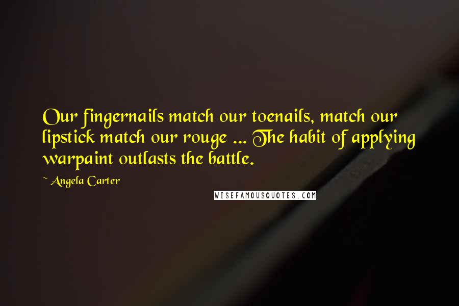 Angela Carter Quotes: Our fingernails match our toenails, match our lipstick match our rouge ... The habit of applying warpaint outlasts the battle.