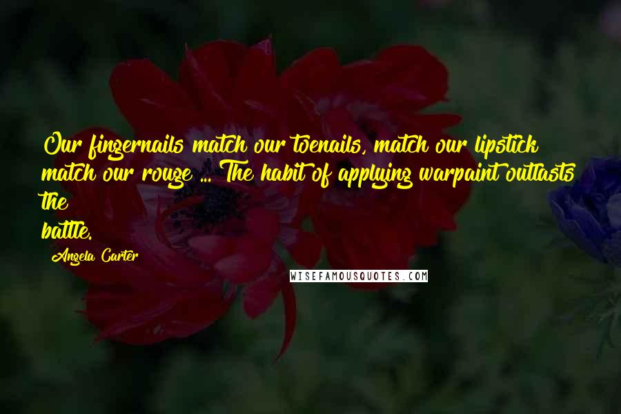 Angela Carter Quotes: Our fingernails match our toenails, match our lipstick match our rouge ... The habit of applying warpaint outlasts the battle.