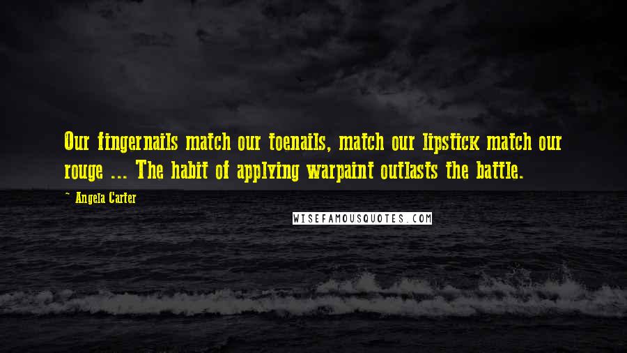 Angela Carter Quotes: Our fingernails match our toenails, match our lipstick match our rouge ... The habit of applying warpaint outlasts the battle.