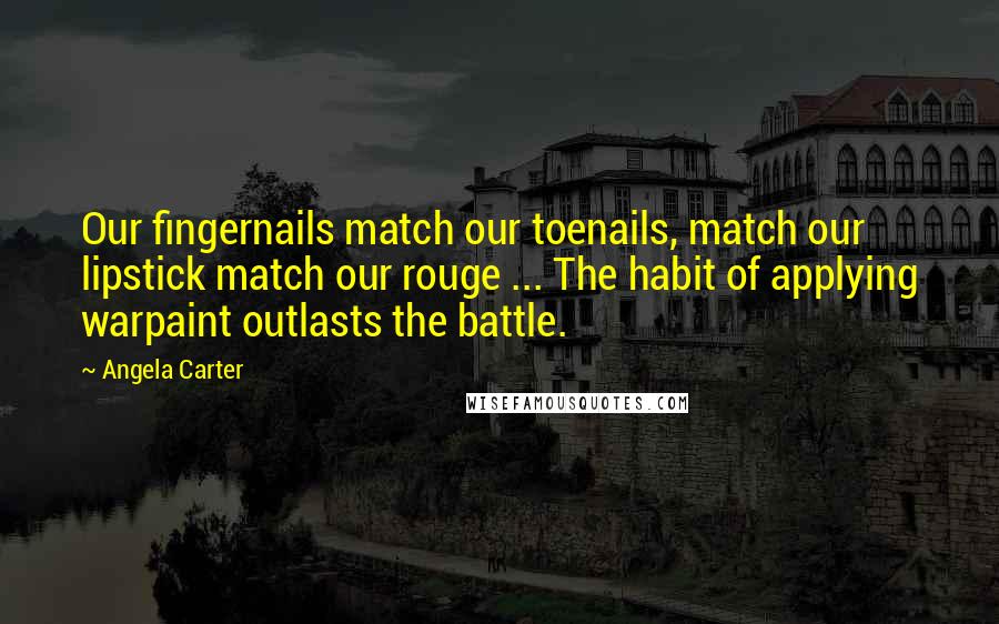 Angela Carter Quotes: Our fingernails match our toenails, match our lipstick match our rouge ... The habit of applying warpaint outlasts the battle.