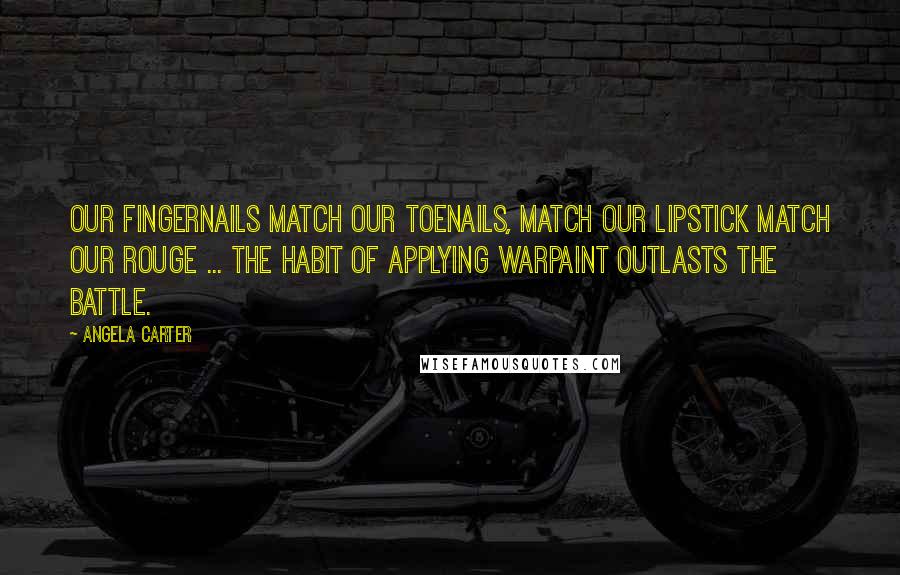 Angela Carter Quotes: Our fingernails match our toenails, match our lipstick match our rouge ... The habit of applying warpaint outlasts the battle.