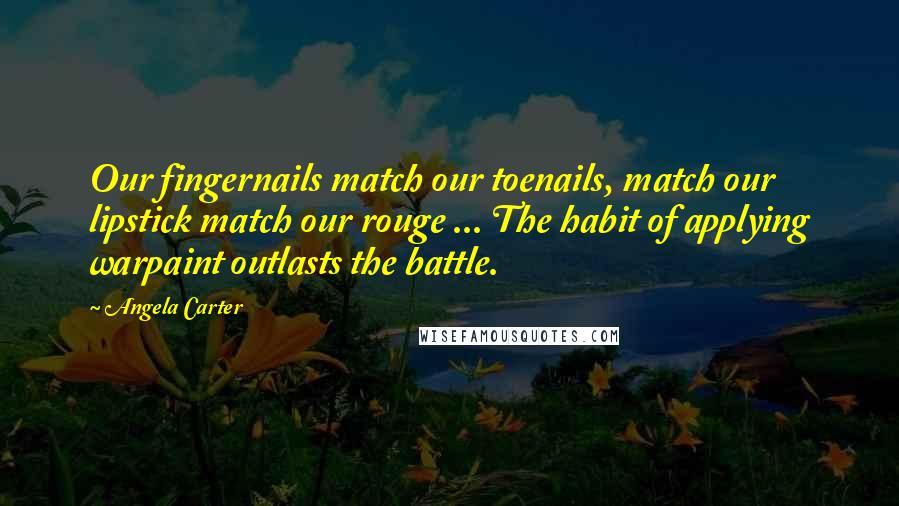 Angela Carter Quotes: Our fingernails match our toenails, match our lipstick match our rouge ... The habit of applying warpaint outlasts the battle.