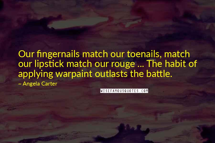 Angela Carter Quotes: Our fingernails match our toenails, match our lipstick match our rouge ... The habit of applying warpaint outlasts the battle.