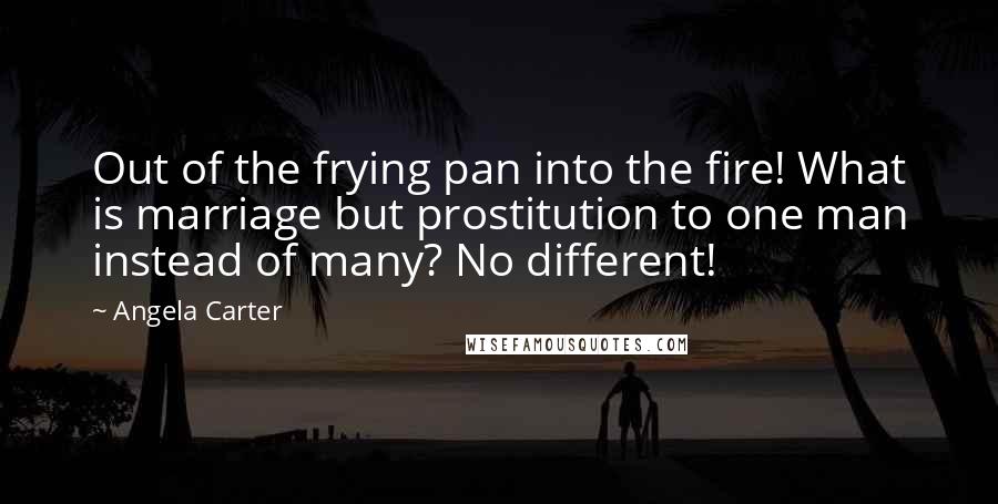 Angela Carter Quotes: Out of the frying pan into the fire! What is marriage but prostitution to one man instead of many? No different!