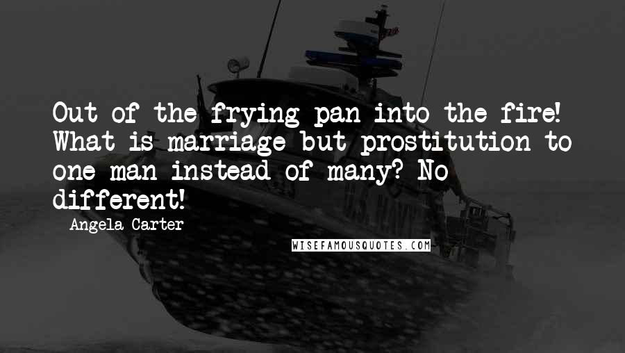 Angela Carter Quotes: Out of the frying pan into the fire! What is marriage but prostitution to one man instead of many? No different!