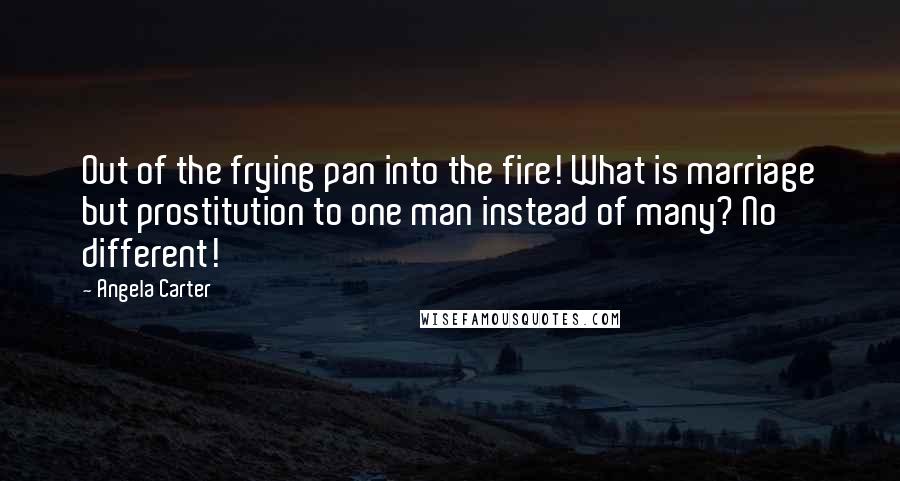 Angela Carter Quotes: Out of the frying pan into the fire! What is marriage but prostitution to one man instead of many? No different!