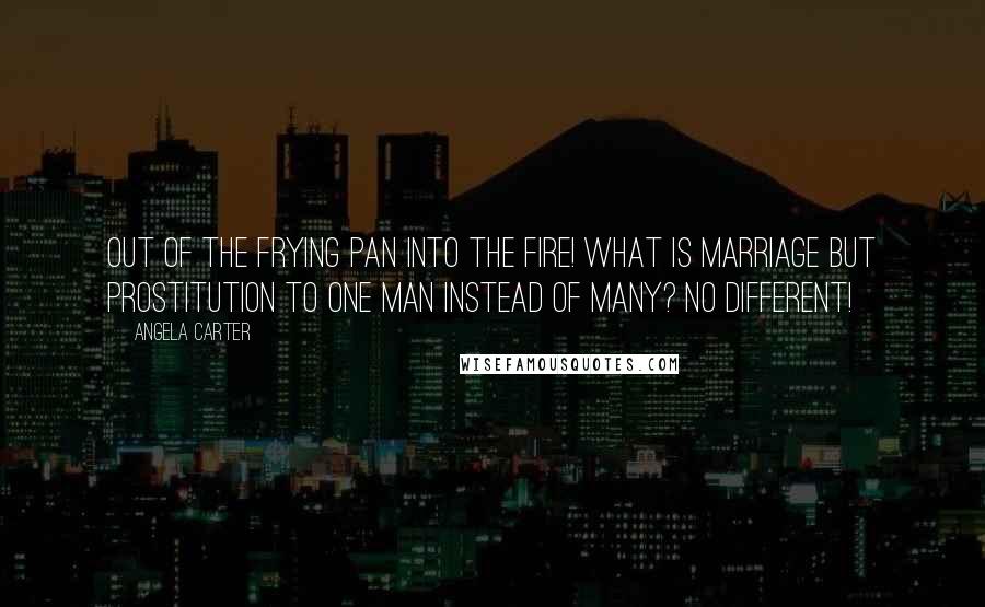 Angela Carter Quotes: Out of the frying pan into the fire! What is marriage but prostitution to one man instead of many? No different!