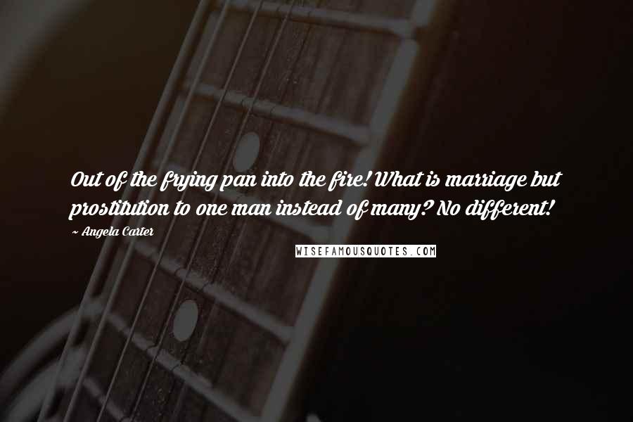 Angela Carter Quotes: Out of the frying pan into the fire! What is marriage but prostitution to one man instead of many? No different!